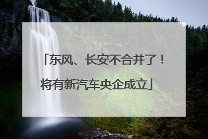 东风、长安不合并了！将有新汽车央企成立