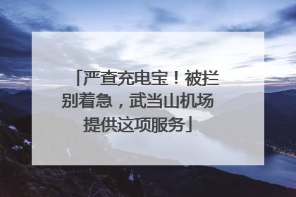 严查充电宝！被拦别着急，武当山机场提供这项服务