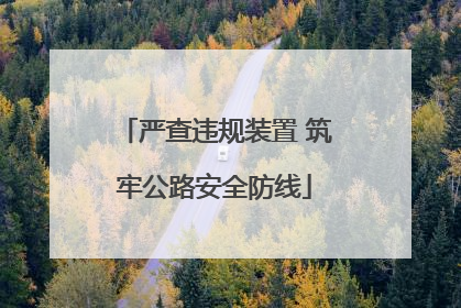 严查违规装置 筑牢公路安全防线