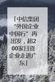 中信集团“外国企业中国行”再出发，超200家日资企业走进广东