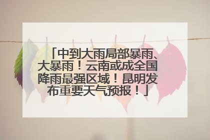 中到大雨局部暴雨、大暴雨！云南或成全国降雨最强区域！昆明发布重要天气预报！