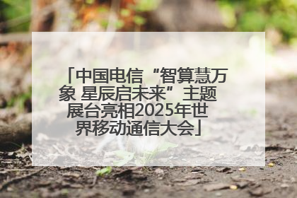 中国电信“智算慧万象 星辰启未来”主题展台亮相2025年世界移动通信大会
