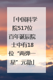 中国科学院517位百年诞辰院士中有18位“两弹一星”元勋