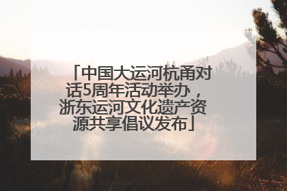 中国大运河杭甬对话5周年活动举办，浙东运河文化遗产资源共享倡议发布