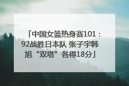 中国女篮热身赛101∶92战胜日本队 张子宇韩旭“双塔”各得18分