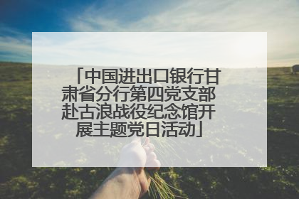 中国进出口银行甘肃省分行第四党支部赴古浪战役纪念馆开展主题党日活动
