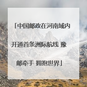中国邮政在河南域内开通首条洲际航线 豫邮牵手 拥抱世界