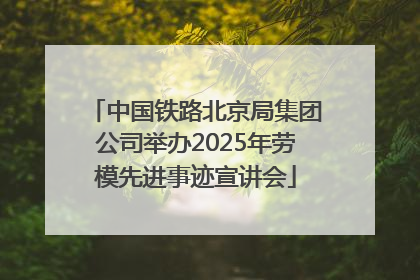 中国铁路北京局集团公司举办2025年劳模先进事迹宣讲会