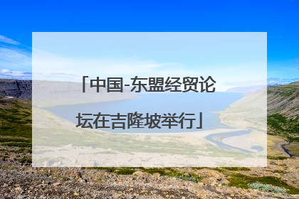 中国-东盟经贸论坛在吉隆坡举行