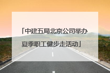 中建五局北京公司举办夏季职工健步走活动