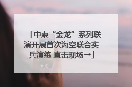 中柬“金龙”系列联演开展首次海空联合实兵演练 直击现场→