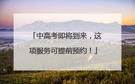 中高考即将到来，这项服务可提前预约！