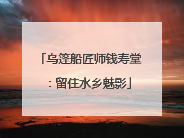 乌篷船匠师钱寿堂：留住水乡魅影