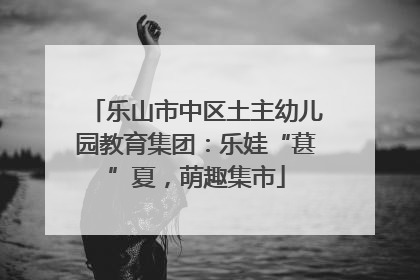 乐山市中区土主幼儿园教育集团：乐娃“葚”夏，萌趣集市