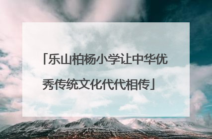 乐山柏杨小学让中华优秀传统文化代代相传