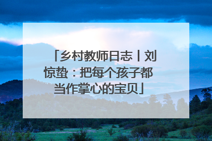 乡村教师日志丨刘惊蛰：把每个孩子都当作掌心的宝贝