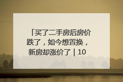 买了二手房后房价跌了，如今想置换，新房却涨价了｜100个买房故事
