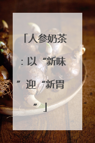 人参奶茶：以“新味”迎“新胃”