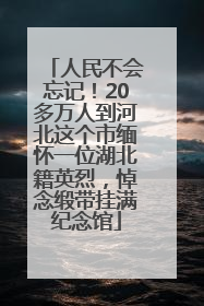 人民不会忘记！20多万人到河北这个市缅怀一位湖北籍英烈，悼念缎带挂满纪念馆