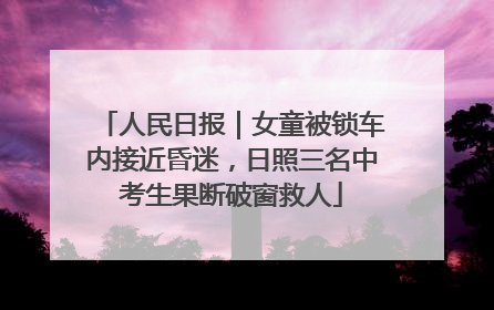 人民日报｜女童被锁车内接近昏迷，日照三名中考生果断破窗救人