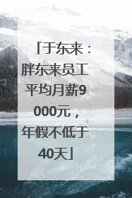 于东来：胖东来员工平均月薪9000元，年假不低于40天