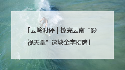 云岭时评｜擦亮云南“影视天堂”这块金字招牌