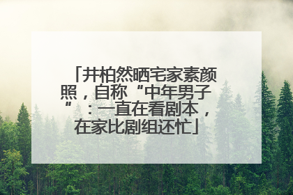 井柏然晒宅家素颜照，自称“中年男子”：一直在看剧本，在家比剧组还忙