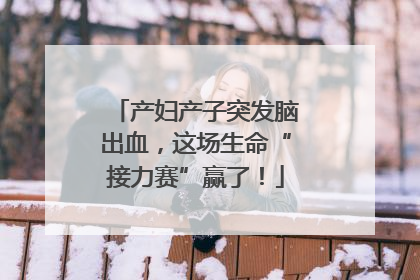 产妇产子突发脑出血，这场生命“接力赛”赢了！