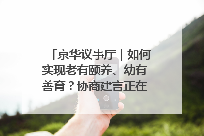 京华议事厅｜如何实现老有颐养、幼有善育？协商建言正在进行中……