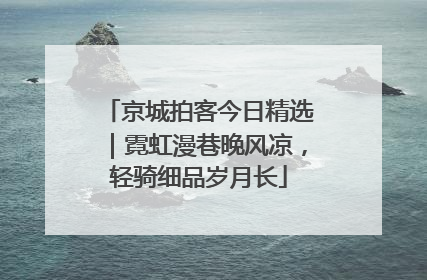 京城拍客今日精选｜霓虹漫巷晚风凉，轻骑细品岁月长