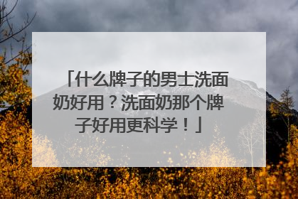 什么牌子的男士洗面奶好用？洗面奶那个牌子好用更科学！