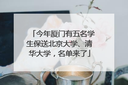 今年厦门有五名学生保送北京大学、清华大学，名单来了