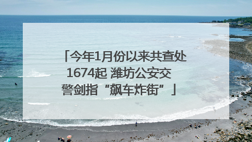 今年1月份以来共查处1674起 潍坊公安交警剑指“飙车炸街”