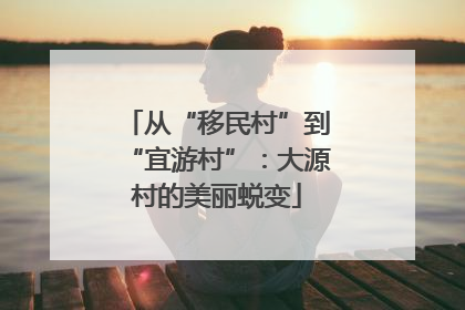从“移民村”到“宜游村”：大源村的美丽蜕变