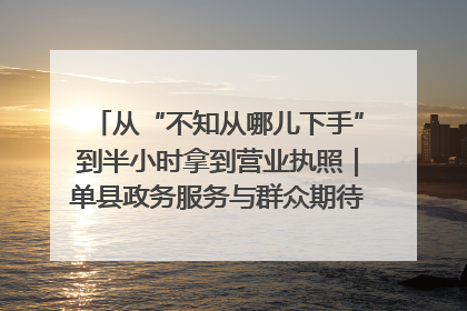从“不知从哪儿下手”到半小时拿到营业执照｜单县政务服务与群众期待的“双向奔赴”