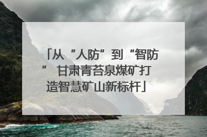 从“人防”到“智防” 甘肃青苔泉煤矿打造智慧矿山新标杆