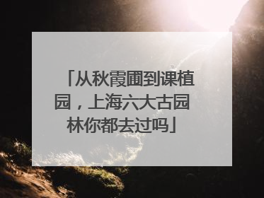从秋霞圃到课植园，上海六大古园林你都去过吗