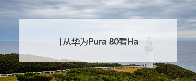 从华为Pura 80看HarmonyOS 5.1，余承东宣布7月迎来首批机型升级