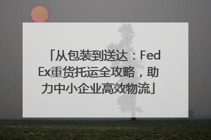 从包装到送达：FedEx重货托运全攻略，助力中小企业高效物流