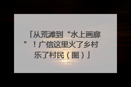 从荒滩到“水上画廊”！广信这里火了乡村 乐了村民（图）