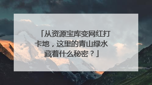 从资源宝库变网红打卡地，这里的青山绿水藏着什么秘密？