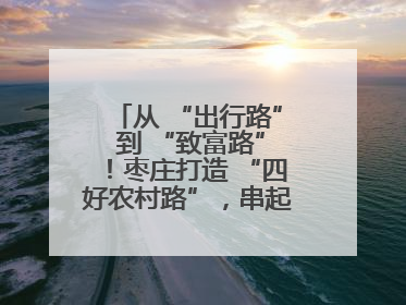 从 “出行路” 到 “致富路”！枣庄打造 “四好农村路”，串起乡村振兴新图景