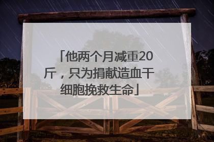 他两个月减重20斤，只为捐献造血干细胞挽救生命