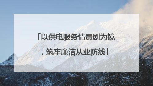 以供电服务情景剧为镜，筑牢廉洁从业防线