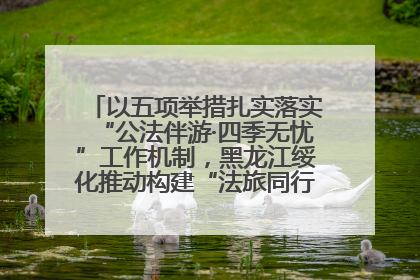 以五项举措扎实落实“公法伴游·四季无忧”工作机制，黑龙江绥化推动构建“法旅同行”工作新格局