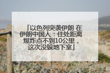以色列突袭伊朗 在伊朗中国人：住处距离爆炸点不到10公里，这次没躲地下室