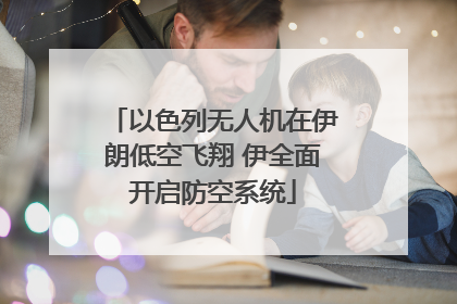 以色列无人机在伊朗低空飞翔 伊全面开启防空系统