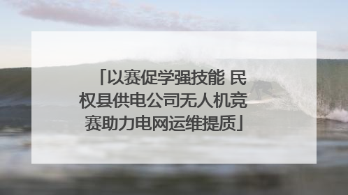 以赛促学强技能 民权县供电公司无人机竞赛助力电网运维提质