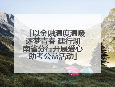 以金融温度温暖逐梦青春 建行湖南省分行开展爱心助考公益活动