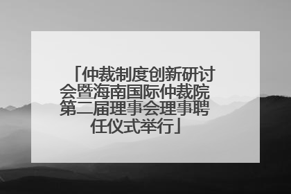 仲裁制度创新研讨会暨海南国际仲裁院第二届理事会理事聘任仪式举行